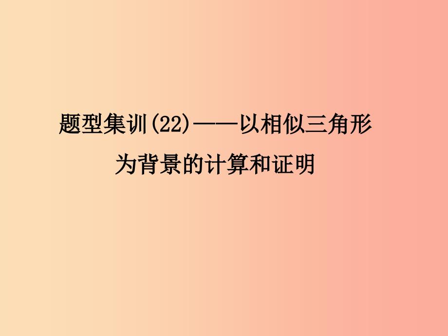 （通用版）2019年中考数学总复习 题型集训（22）—以相似三角形为背景的计算和证明课件_第1页