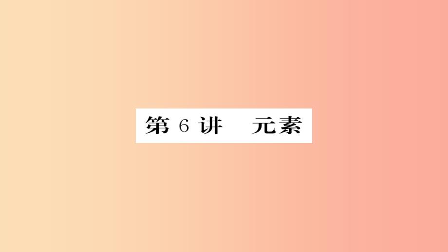 2019年中考化学总复习第一轮复习系统梳理夯基固本第6讲元素课件_第1页