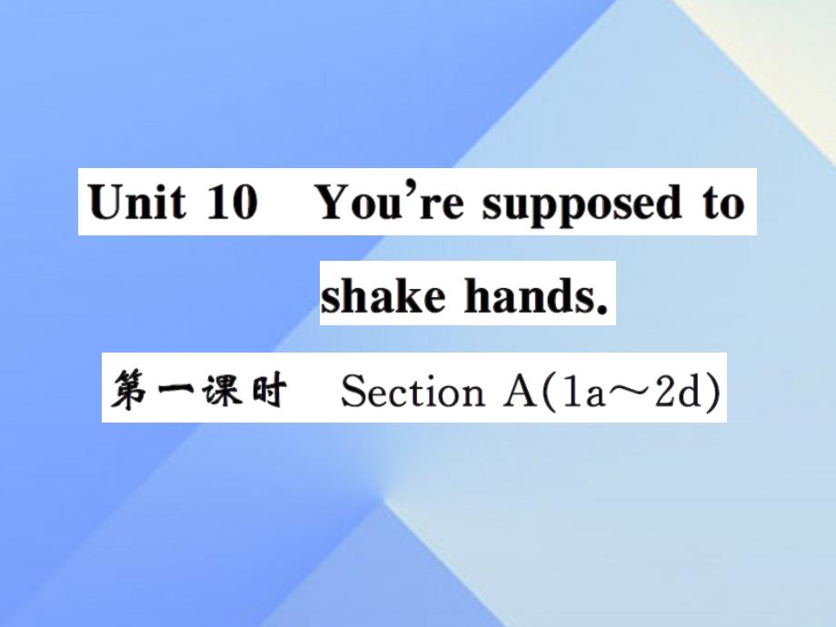 课时夺冠2016年秋九年级英语全册 Unit 10 You’re supposed to shake hands（第1课时）课件 （新版）人教新目标版_第1页