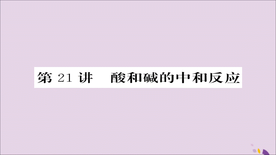 2018年中考化学总复习第一轮复习系统梳理夯基固本第21讲酸和碱的中和反应课件20190116198_第1页