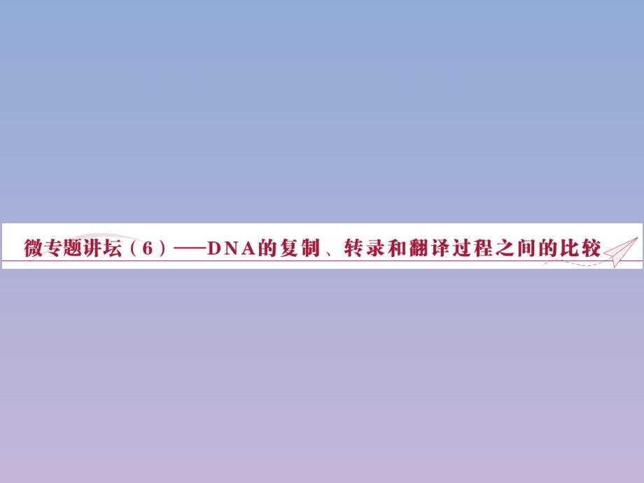 2019-2020学年高中生物 第四章 遗传的分子基础 微专题讲坛（6）&mdash;&mdash;DNA的复制、转录和翻译过程之间的比较课件 苏教版必修2_第1页