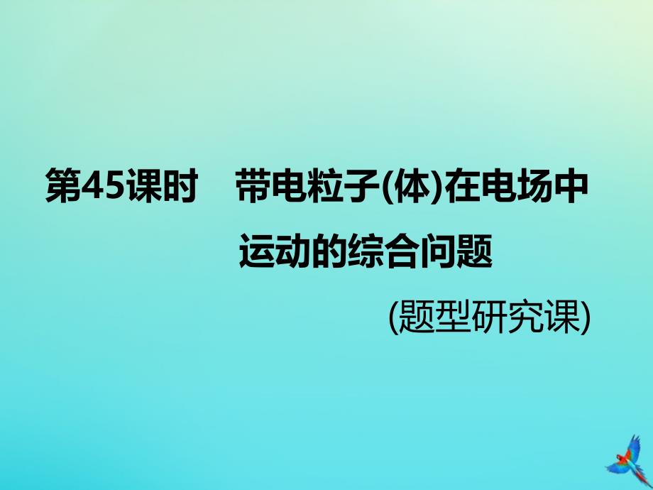 （新课标）高考物理总复习第45课时带电粒子（体）在电场中运动的综合问题（题型研究课）课件_第1页