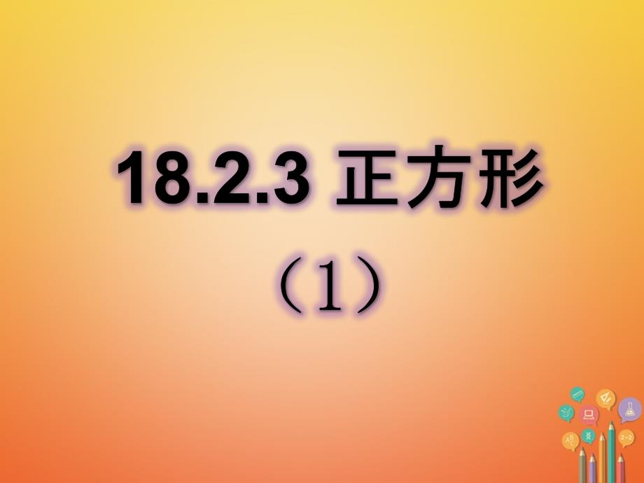 八年级数学下册 18.2 特殊的平行四边形 18.2.3 正方形课件1 （新版）新人教版_第1页