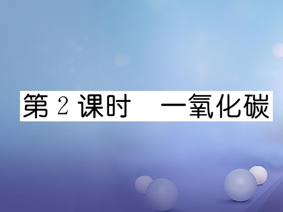 （贵阳专版）2017年秋九年级化学上册 第6单元 碳和碳的氧化物 课题3 二氧化碳和一氧化碳 第2课时 一氧化碳作业课件 （新版）新人教版_第1页