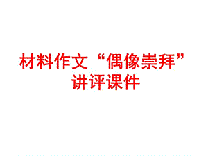 材料作文“偶像崇拜”讲评课件（经典实用）