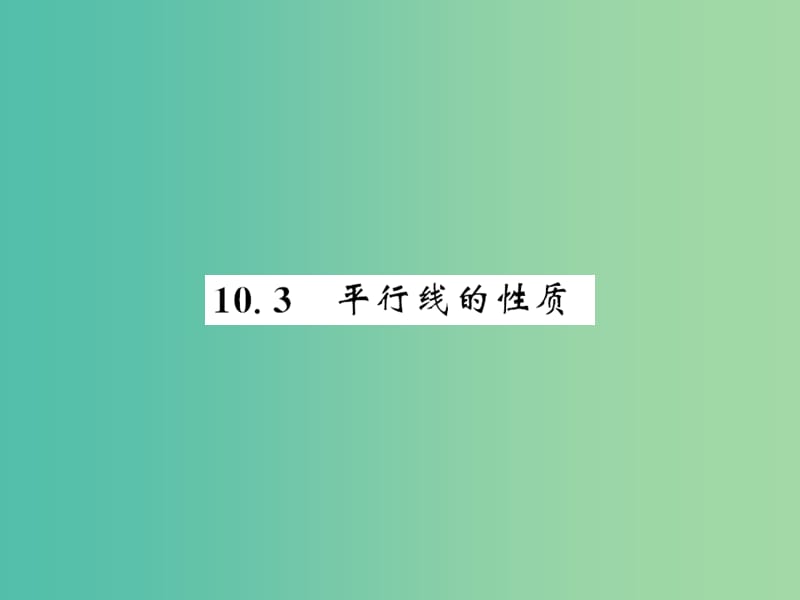 七年级数学下册 第十章 相交线 平行线与平移 10.3 平行线的性质 （新版）沪科版_第1页